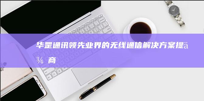 华罡通讯：领先业界的无线通信解决方案提供商